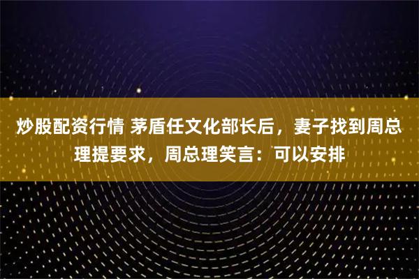 炒股配资行情 茅盾任文化部长后，妻子找到周总理提要求，周总理笑言：可以安排