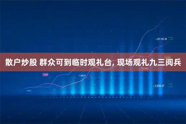 散户炒股 群众可到临时观礼台, 现场观礼九三阅兵
