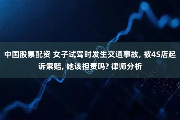 中国股票配资 女子试驾时发生交通事故, 被4S店起诉索赔, 她该担责吗? 律师分析