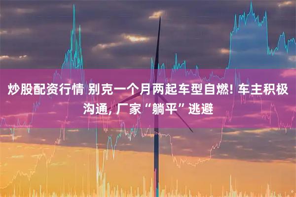 炒股配资行情 别克一个月两起车型自燃! 车主积极沟通, 厂家“躺平”逃避