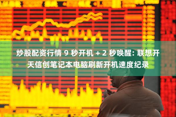 炒股配资行情 9 秒开机 + 2 秒唤醒: 联想开天信创笔记本电脑刷新开机速度纪录