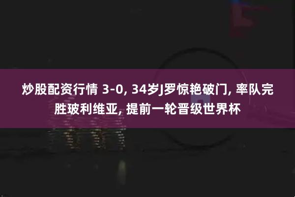 炒股配资行情 3-0, 34岁J罗惊艳破门, 率队完胜玻利维亚, 提前一轮晋级世界杯