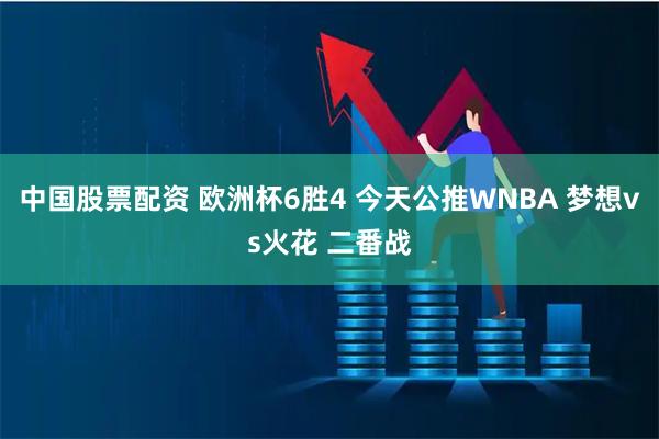 中国股票配资 欧洲杯6胜4 今天公推WNBA 梦想vs火花 二番战