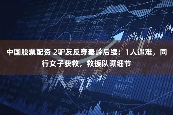 中国股票配资 2驴友反穿秦岭后续：1人遇难，同行女子获救，救援队曝细节