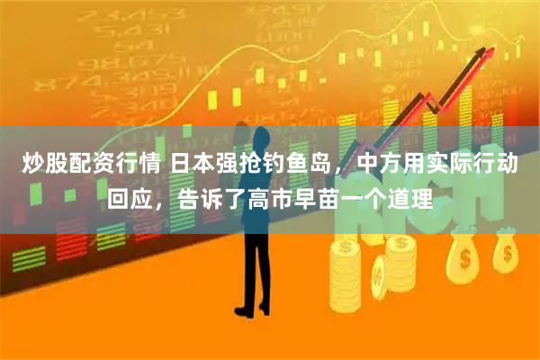 炒股配资行情 日本强抢钓鱼岛，中方用实际行动回应，告诉了高市早苗一个道理