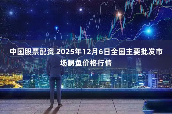 中国股票配资 2025年12月6日全国主要批发市场鲟鱼价格行情