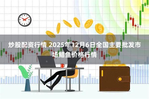 炒股配资行情 2025年12月6日全国主要批发市场鲳鱼价格行情