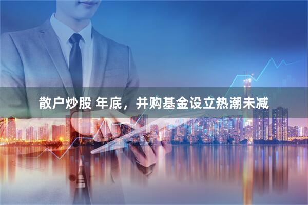 散户炒股 年底，并购基金设立热潮未减