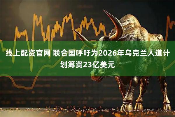 线上配资官网 联合国呼吁为2026年乌克兰人道计划筹资23亿美元