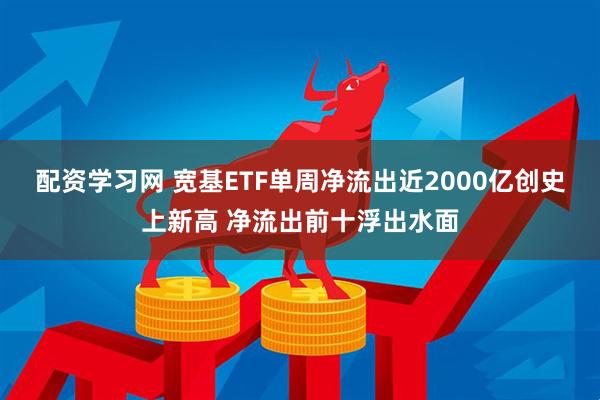 配资学习网 宽基ETF单周净流出近2000亿创史上新高 净流出前十浮出水面