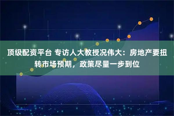 顶级配资平台 专访人大教授况伟大：房地产要扭转市场预期，政策尽量一步到位