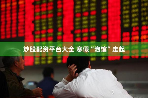 炒股配资平台大全 寒假“泡馆”走起