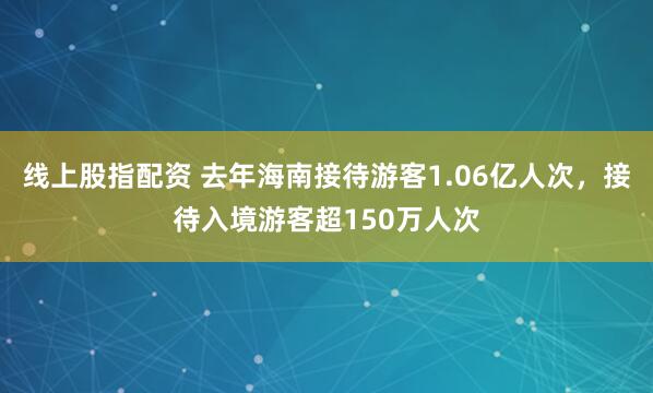 线上股指配资 去年海南接待游客1.06亿人次，接待入境游客超150万人次