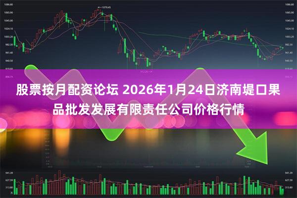 股票按月配资论坛 2026年1月24日济南堤口果品批发发展有限责任公司价格行情