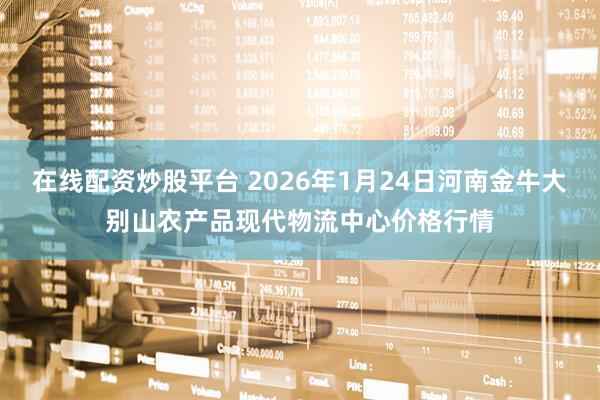 在线配资炒股平台 2026年1月24日河南金牛大别山农产品现代物流中心价格行情
