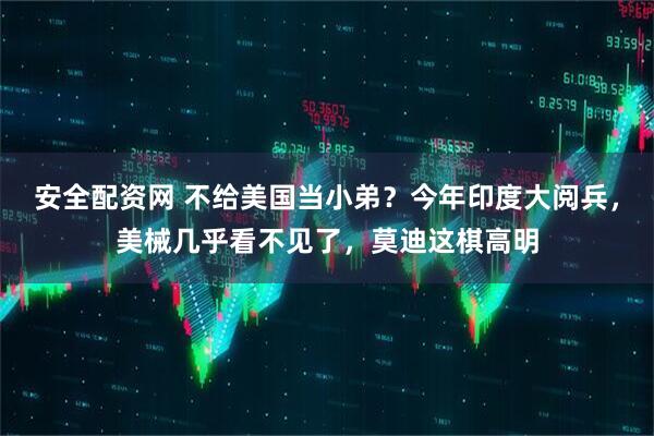 安全配资网 不给美国当小弟？今年印度大阅兵，美械几乎看不见了，莫迪这棋高明