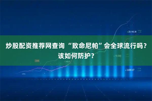 炒股配资推荐网查询 “致命尼帕”会全球流行吗？该如何防护？