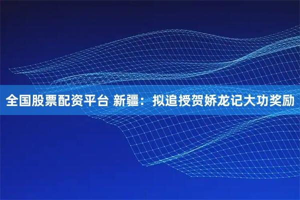 全国股票配资平台 新疆：拟追授贺娇龙记大功奖励