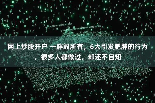 网上炒股开户 一胖毁所有，6大引发肥胖的行为，很多人都做过，却还不自知