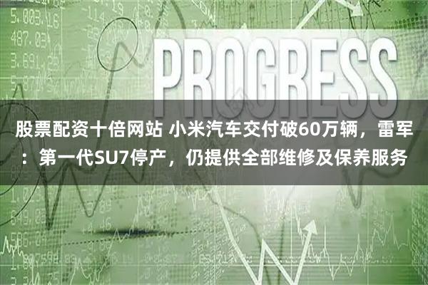 股票配资十倍网站 小米汽车交付破60万辆，雷军：第一代SU7停产，仍提供全部维修及保养服务