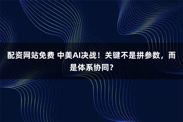 配资网站免费 中美AI决战！关键不是拼参数，而是体系协同？