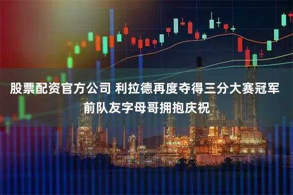 股票配资官方公司 利拉德再度夺得三分大赛冠军 前队友字母哥拥抱庆祝