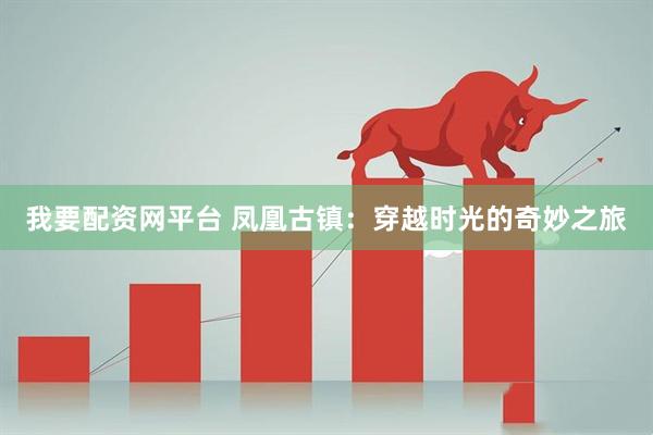 我要配资网平台 凤凰古镇：穿越时光的奇妙之旅