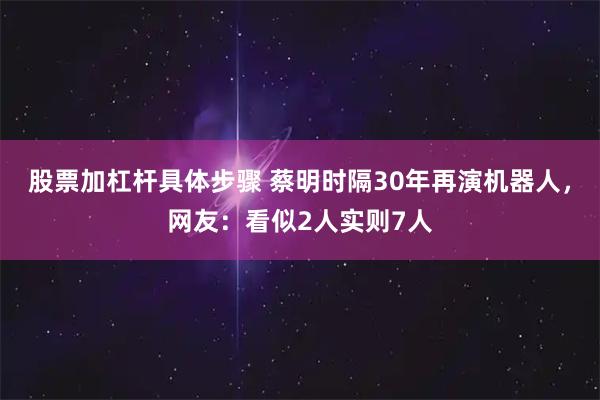 股票加杠杆具体步骤 蔡明时隔30年再演机器人，网友：看似2人实则7人
