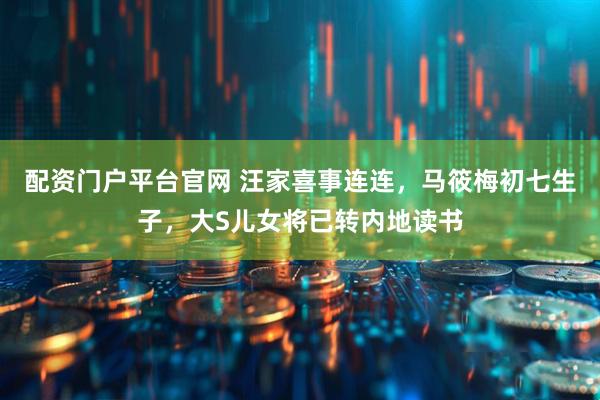 配资门户平台官网 汪家喜事连连，马筱梅初七生子，大S儿女将已转内地读书