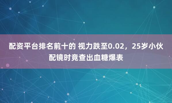 配资平台排名前十的 视力跌至0.02，25岁小伙配镜时竟查出血糖爆表