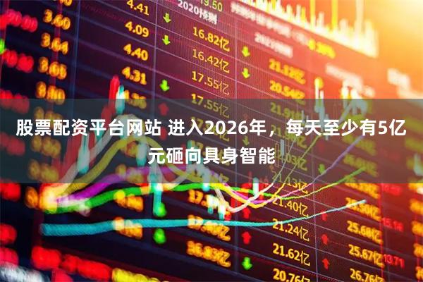 股票配资平台网站 进入2026年，每天至少有5亿元砸向具身智能