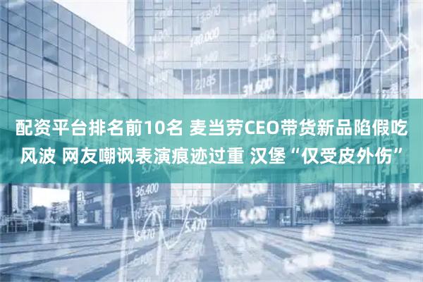 配资平台排名前10名 麦当劳CEO带货新品陷假吃风波 网友嘲讽表演痕迹过重 汉堡“仅受皮外伤”