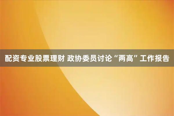 配资专业股票理财 政协委员讨论“两高”工作报告
