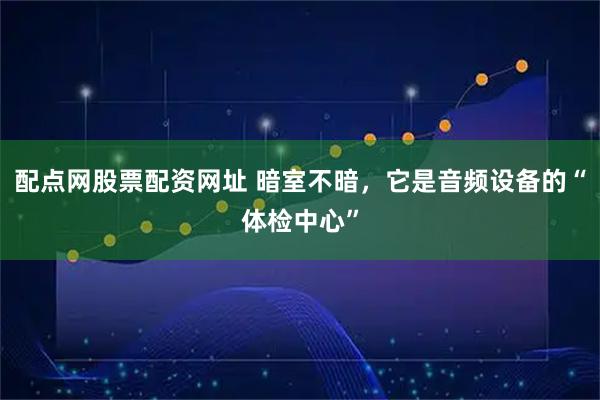 配点网股票配资网址 暗室不暗，它是音频设备的“体检中心”