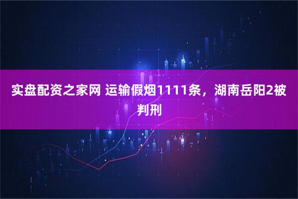 实盘配资之家网 运输假烟1111条，湖南岳阳2被判刑