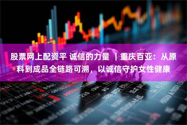 股票网上配资平 诚信的力量 ｜重庆百亚：从原料到成品全链路可溯，以诚信守护女性健康