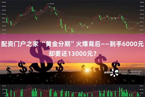 配资门户之家 “黄金分期”火爆背后——到手6000元却要还13000元？
