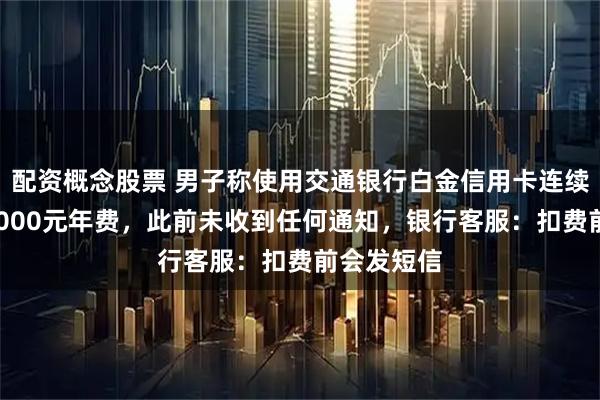 配资概念股票 男子称使用交通银行白金信用卡连续4年被扣1000元年费，此前未收到任何通知，银行客服：扣费前会发短信