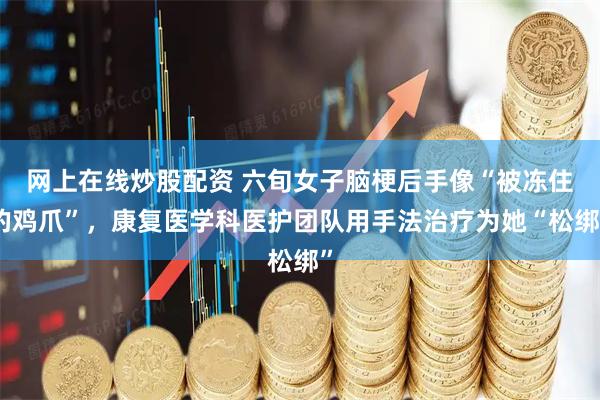 网上在线炒股配资 六旬女子脑梗后手像“被冻住的鸡爪”，康复医学科医护团队用手法治疗为她“松绑”