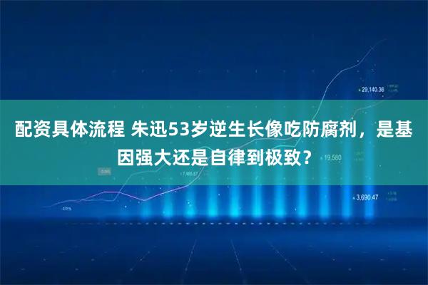 配资具体流程 朱迅53岁逆生长像吃防腐剂，是基因强大还是自律到极致？