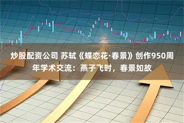炒股配资公司 苏轼《蝶恋花·春景》创作950周年学术交流：燕子飞时，春景如故