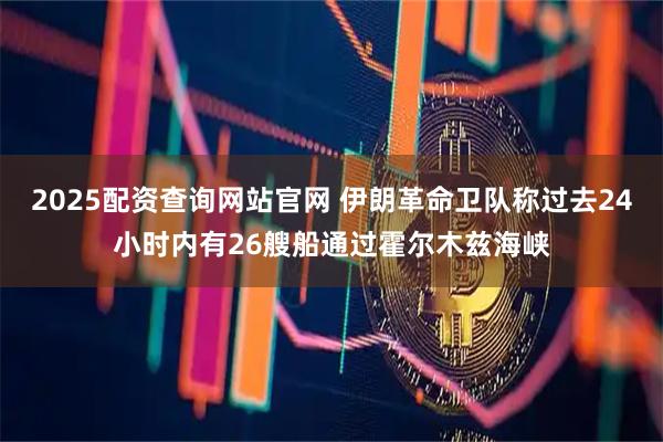 2025配资查询网站官网 伊朗革命卫队称过去24小时内有26艘船通过霍尔木兹海峡