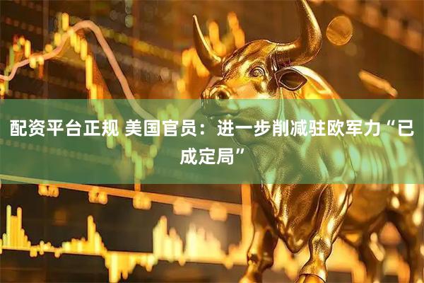 配资平台正规 美国官员：进一步削减驻欧军力“已成定局”