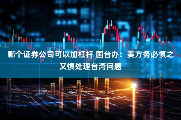 哪个证券公司可以加杠杆 国台办：美方务必慎之又慎处理台湾问题