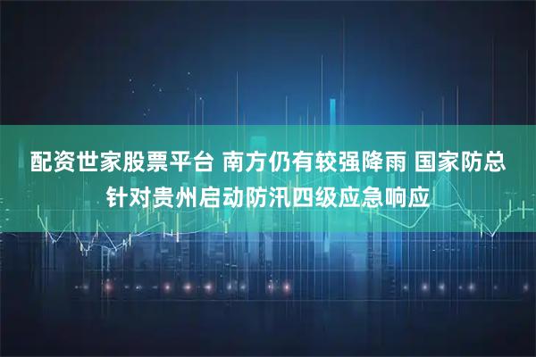 配资世家股票平台 南方仍有较强降雨 国家防总针对贵州启动防汛四级应急响应