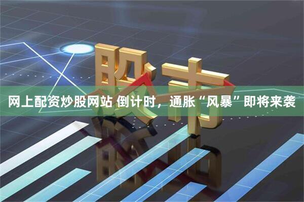 网上配资炒股网站 倒计时，通胀“风暴”即将来袭