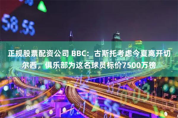 正规股票配资公司 BBC：古斯托考虑今夏离开切尔西，俱乐部为这名球员标价7500万镑