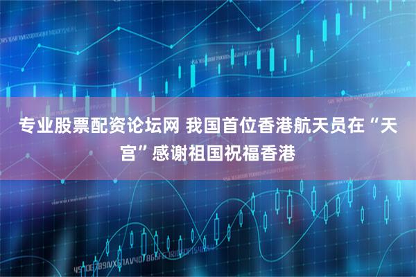 专业股票配资论坛网 我国首位香港航天员在“天宫”感谢祖国祝福香港