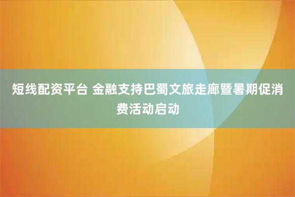 短线配资平台 金融支持巴蜀文旅走廊暨暑期促消费活动启动