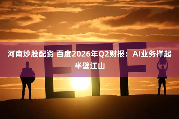 河南炒股配资 百度2026年Q2财报：AI业务撑起半壁江山